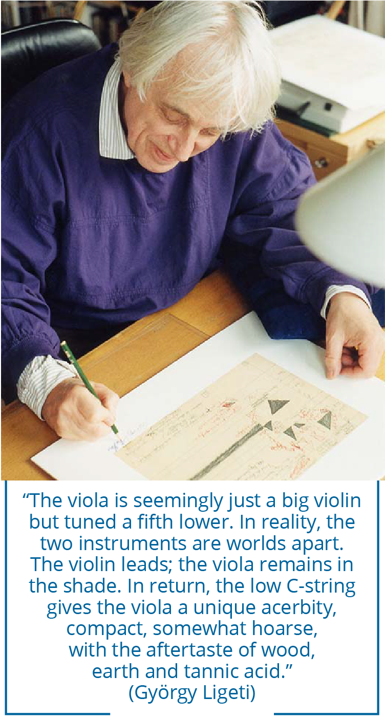 “The viola is seemingly just a big violin but tuned a fifth lower. In reality, the two instruments are worlds apart. The violin leads; the viola remains in the shade. In return, the low C-string gives the viola a unique acerbity, compact, somewhat hoarse, with the aftertaste of wood, earth and tannic acid.” (György Ligeti)